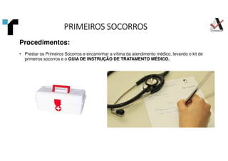 Procedimentos:
• Prestar os Primeiros Socorros e encaminhar a vítima da atendimento médico, levando o kit de
primeiros socorros e o GUIA DE INSTRUÇÃO DE TRATAMENTO MÉDICO.
PRIMEIROS SOCORROS
PRIMEIROS SOCORROS
PRIMEIROS SOCORROS
PRIMEIROS SOCORROS
 