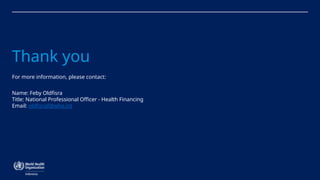 Thank you
For more information, please contact:
Name: Feby Oldfisra
Title: National Professional Officer - Health Financing
Email: oldfisraf@who.int
 