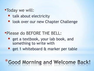 •Today we will:
    talk about electricity
    look over our new Chapter Challenge

•Please do BEFORE THE BELL:
    get a textbook, your lab book, and
     something to write with
    get 1 whiteboard & marker per table


*
 