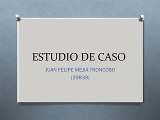 ESTUDIO DE CASO
JUAN FELIPE MEJIA TRONCOSO
(29839)
 