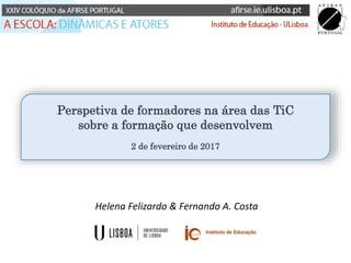 Helena Felizardo & Fernando A. Costa
Perspetiva de formadores na área das TiC
sobre a formação que desenvolvem
2 de fevereiro de 2017
 