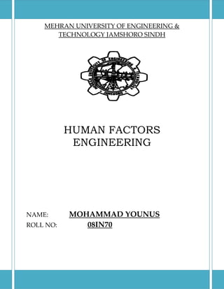 MEHRAN UNIVERSITY OF ENGINEERING &
       TECHNOLOGY JAMSHORO SINDH




           HUMAN FACTORS
            ENGINEERING




NAME:      MOHAMMAD YOUNUS
ROLL NO:      08IN70
 