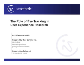 The Role of Eye Tracking in
User Experience Research


 HFES Webinar Series

 Prepared by User Centric, Inc.
 Gavin Lew
 Managing Director
 glew@usercentric.com

 Presentation Delivered
 11 December 2009
 