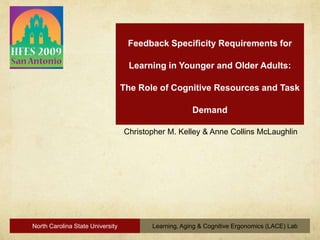 Feedback Specificity Requirements for Learning in Younger and Older Adults:The Role of Cognitive Resources and Task Demand Christopher M. Kelley & Anne Collins McLaughlin North Carolina State University Learning, Aging & Cognitive Ergonomics (LACE) Lab 