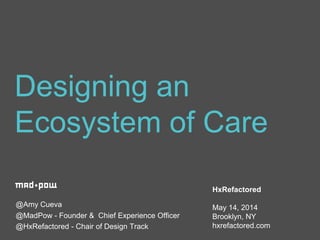 1
@Amy Cueva
@MadPow - Founder & Chief Experience Officer
@HxRefactored - Chair of Design Track
Designing an
Ecosystem of Care
HxRefactored
May 14, 2014
Brooklyn, NY
hxrefactored.com
 