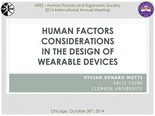 HFES – Human Factors and Ergonomic Society 
2014 International Annual Meeting 
HUMAN FACTORS 
CONSIDERATIONS 
IN THE DESIGN OF 
WEARABLE DEVICES 
VIVIAN GENARO MOTTI 
KELLY CAINE 
CLEMSON UNIVERSI TY 
Chicago, October 30th, 2014 
 