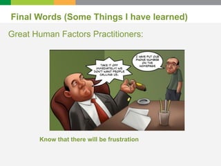 Final Words (Some Things I have learned) 
Great Human Factors Practitioners: 
Know that there will be frustration 
 