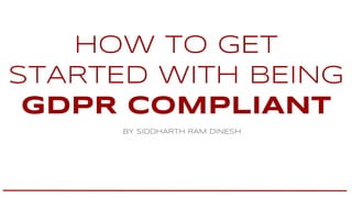 HOW TO GET
STARTED WITH BEING
GDPR COMPLIANT
BY SIDDHARTH RAM DINESH
 