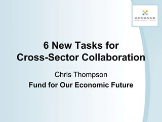 6 New Tasks for Cross-Sector Collaboration Chris Thompson Fund for Our Economic Future 