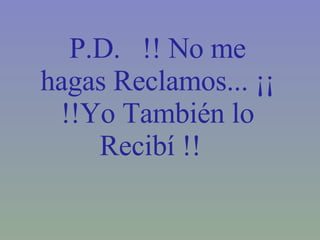 P.D.   !! No me hagas Reclamos... ¡¡ !!Yo También lo Recibí !!   --  