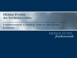 HEDGE FUNDS:
AN INTRODUCTION
UNDERSTANDING A CRITICAL TOOL IN THE GLOBAL
ECONOMY
 