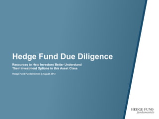 Hedge Fund Due Diligence
Resources to Help Investors Better Understand
Their Investment Options in this Asset Class
Hedge Fund Fundamentals | August 2013
 