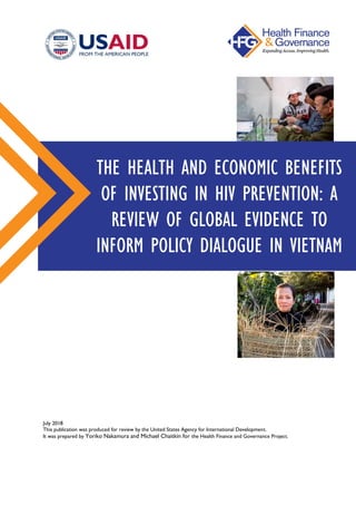 July 2018
This publication was produced for review by the United States Agency for International Development.
It was prepared by Yoriko Nakamura and Michael Chaitkin for the Health Finance and Governance Project.
THE HEALTH AND ECONOMIC BENEFITS
OF INVESTING IN HIV PREVENTION: A
REVIEW OF GLOBAL EVIDENCE TO
INFORM POLICY DIALOGUE IN VIETNAM
 