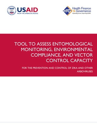 TOOL TO ASSESS ENTOMOLOGICAL
MONITORING, ENVIRONMENTAL
COMPLIANCE, AND VECTOR
CONTROL CAPACITY
FOR THE PREVENTION AND CONTROL OF ZIKA AND OTHER
ARBOVIRUSES
 