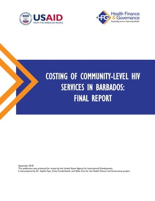 September 2018
This publication was produced for review by the United States Agency for International Development.
It was prepared by Dr. Sophie Faye, Chisa Cumberbatch, and Altea Cico for the Health Finance and Governance project.
COSTING OF COMMUNITY-LEVEL HIV
SERVICES IN BARBADOS:
FINAL REPORT
 
