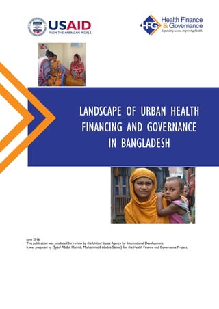 LANDSCAPE OF URBAN HEALTH
FINANCING AND GOVERNANCE
IN BANGLADESH
June 2016
This publication was produced for review by the United States Agency for International Development.
It was prepared by (Syed Abdul Hamid, Muhammod Abdus Sabur) for the Health Finance and Governance Project.
 