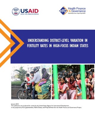 January 2018
This publication was produced for review by the United States Agency for International Development.
It was prepared by A.A. Jayachandran, Rahul Dutta, and Priya Emmart for the Health Finance and Governance Project.
UNDERSTANDING DISTRICT-LEVEL VARIATION IN
FERTILITY RATES IN HIGH-FOCUS INDIAN STATES
 