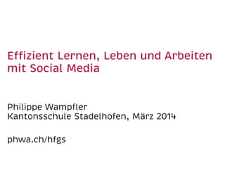 Eﬃzient Lernen, Leben und Arbeiten
mit Social Media
Philippe Wampﬂer
Kantonsschule Stadelhofen, März 2014
phwa.ch/hfgs
 