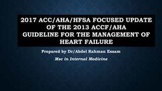 2017 ACC/AHA/HFSA FOCUSED UPDATE
OF THE 2013 ACCF/AHA
GUIDELINE FOR THE MANAGEMENT OF
HEART FAILURE
Prepared by Dr/Abdel Rahman Essam
Msc in Internal Medicine
2017 ACC/AHA/HFSA FOCUSED UPDATE
OF THE 2013 ACCF/AHA
GUIDELINE FOR THE MANAGEMENT OF
HEART FAILURE
 