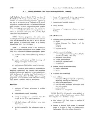 10-26 Human Factors Guidelines for Safety Audits Manual
10.3.8 Training programmes cabin crew — Human performance knowledge
Audit Authority: Annex 6, Part I, 12.4 f) and Annex 6,
Part III, Section II, 10.3 f), require that “An operator shall
establish and maintain a training programme, approved by
the State of the Operator, to be completed by all persons
before being assigned as a cabin crew member. Cabin crew
shall complete a recurrent training programme annually.
These training programmes shall ensure that each person
… is … knowledgeable about human performance as
related to passenger cabin safety duties including flight
crew-cabin crew coordination.”
10.3.8.1 Training programmes for cabin crew,
including the knowledge requirements for human perform-
ance, must be approved by the State. ICAO has provided
some guidance for States in this respect in the Training
Manual (Doc 7192), Part E-1, Chapter 7.
10.3.8.2 An important element of the training for
cabin crew includes knowledge and skills in CRM. As for
flight crews, effective CRM training requires three phases:
a) awareness of the common terminology relating to
CRM;
b) practice and feedback, probably involving role
playing in emergency situations; and
c) reinforcement which includes annual re-currency.
10.3.8.3 Given the practical nature of this training, the
knowledge requirements are translated into operational
settings. In essence, this application of knowledge involves
skills development. In assessing States’ implementation of
these SARPs, safety auditors should find approved training
programmes for each operator which include the following
types of basic knowledge and skills development:
Knowledge
• importance of human performance in accident
causation;
• common Human Factors terminology;
• concept of synergy (i.e. a combined effect that
exceeds the sum of the individual effects);
• individual attitudes and behaviour versus team
effectiveness;
• personal responsibility for maintaining fitness to
fly;
• impact of organizational factors (e.g. corporate
policies, procedures, practices and culture);
• management of available resources;
• setting priorities;
• importance of interpersonal relations to team
building.
Skills to be developed
• communications and interpersonal skills, including:
— barriers
— cultural influence (See Chapter 4 of this
Manual)
— feedback
— legitimate dissent
• situation awareness, including:
— surrounding environment (e.g. phase of flight,
aircraft serviceability, cabin state)
— perceptions versus reality
— fixation and distractions
— monitoring (constant/regular)
— incapacitation
• problem solving and decision making:
— conflict management
— review
• leadership and followership
• team building:
— managerial and supervisory skills (i.e. planning,
organizing, directing and controlling)
— authority and assertiveness
— roles (including command relationships with
pilot-in-command)
— professionalism
— time/workload management
10.3.8.4 Doc 9376, 4.15, provides further guidance to
operators on the conduct of cabin crew training which
states that cabin crews should also receive:
a) joint training with flight crews in handling of
emergencies; and
b) training in assisting flight crews (of two-pilot
crews) in the event of flight crew incapacitation,
including the philosophy and use of checklists.
 