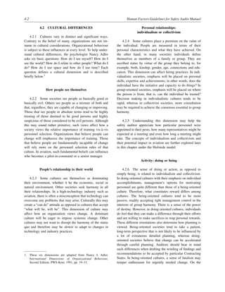 4-2 Human Factors Guidelines for Safety Audits Manual
4.2 CULTURAL DIFFERENCES
4.2.1 Cultures vary in distinct and significant ways.
Contrary to the belief of many, organizations are not im-
mune to cultural considerations. Organizational behaviour
is subject to these influences at every level. To help under-
stand cultural differences, the psychologist Nancy Adler
asks six basic questions: How do I see myself? How do I
see the world? How do I relate to other people? What do I
do? How do I use space and how do I use time? Each
question defines a cultural dimension and is described
briefly below.1
How people see themselves
4.2.2 Some societies see people as basically good or
basically evil. Others see people as a mixture of both and
that, regardless, they are capable of changing or improving.
Those that see people in absolute terms tend to be highly
trusting of those deemed to be good persons and highly
suspicious of those considered to be evil persons. Although
this may sound rather primitive, such views affect how a
society views the relative importance of training vis-à-vis
personnel selection. Organizations that believe people can
change will emphasize the importance of training. Those
that believe people are fundamentally incapable of change
will rely more on the personnel selection rules of that
culture. In aviation, such fundamental beliefs can influence
who becomes a pilot-in-command or a senior manager.
People’s relationship to their world
4.2.3 Some cultures see themselves as dominating
their environment, whether it be the economic, social or
natural environment. Other societies seek harmony in all
their relationships. In a high-technology industry such as
aviation, there is often a misconception that technology can
overcome any problems that may arise. Culturally this may
create a “can do” attitude as opposed to cultures that accept
“what will be, will be”. This dimension of culture may
affect how an organization views change. A dominant
culture will be eager to impose systemic change. Other
cultures may not want to disrupt the harmony of the status
quo and therefore may be slower to adapt to changes in
technology and industry practices.
Personal relationships:
individualism or collectivism
4.2.4 Some cultures place a premium on the value of
the individual. People are measured in terms of their
personal characteristics and what they have achieved. On
the other hand, in many societies individuals define
themselves as members of a family or group. They are
ascribed status by virtue of the group they belong to, for
example, birth, kinship, gender, age, connections and edu-
cation. This dimension can affect hiring practices. In indi-
vidualistic societies, emphasis will be placed on personal
skills, expertise and achievements; in other words, does the
individual have the initiative and capacity to do things? In
group-oriented societies, emphasis will be placed on where
the person is from; that is, can the individual be trusted?
Decision making in individualistic cultures tends to be
rapid, whereas in collectivist societies, more consultation
may be required to achieve the consensus essential to group
harmony.
4.2.5 Understanding this dimension may help the
safety auditor appreciate how particular personnel were
appointed to their posts, how many representatives might be
expected at a meeting and even how long a meeting might
take. The concepts of individualism and collectivism and
their potential impact in aviation are further explored later
in this chapter under the Hofstede model.
Activity: doing or being
4.2.6 The sense of doing or action, as opposed to
simply being, is related to individualism and collectivism.
In doing-oriented cultures with their emphasis on individual
accomplishments, management’s options for motivating
personnel are quite different than those of a being-oriented
culture. Therefore, what constitutes reward differs among
cultures. The being-oriented cultures tend to be more
passive, readily accepting tight management control in the
interests of group harmony. There is a sense of the power
of destiny. However, in doing-oriented cultures, individuals
do feel that they can make a difference through their efforts
and are willing to make sacrifices to reap personal rewards.
These different orientations also determine how planning is
viewed. Being-oriented societies tend to take a patient,
long-term perspective that is not likely to be influenced by
a lot of extraneous detailed planning, whereas doing-
oriented societies believe that change can be accelerated
through careful planning. Auditors should bear in mind
such differences when drafting the wording of findings and
recommendations to be accepted by particular Contracting
States. In being-oriented cultures, a sense of fatalism may
temper enthusiasm for urgently needed change. On the
1. These six dimensions are adapted from Nancy J. Adler,
International Dimensions of Organizational Behaviour,
Second Edition, PWS-Kent, 1991, pp. 19–33.
 