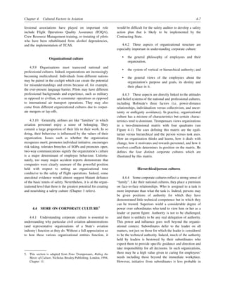 Chapter 4. Cultural Factors in Aviation 4-7
fessional associations have played on important role
include Flight Operations Quality Assurance (FOQA),
Crew Resource Management training, re-instating of pilots
who have been rehabilitated from alcohol dependencies,
and the implementation of TCAS.
Organizational culture
4.3.9 Organizations must transcend national and
professional cultures. Indeed, organizations are increasingly
becoming multicultural. Individuals from different nations
may be paired in the cockpit which can create the potential
for misunderstandings and errors because of, for example,
the ever-present language barrier. Pilots may have different
professional backgrounds and experience, such as military
as opposed to civilian, or commuter operations as opposed
to international air transport operations. They may also
come from different organizational cultures due to corpor-
ate mergers or lay-offs.
4.3.10 Generally, airlines are like “families” in which
aviation personnel enjoy a sense of belonging. They
commit a large proportion of their life to their work. In so
doing, their behaviour is influenced by the values of their
organization. Issues such as whether the organization
recognizes merit, promotes individual initiative, encourages
risk taking, tolerates breeches of SOPs and promotes open,
two-way communications signify the organization’s culture
is a major determinant of employee behaviour. Unfortu-
nately, too many major accident reports demonstrate that
companies were clearly unaware of the powerful position
held with respect to setting an organizational tone
conducive to the safety of flight operations. Indeed, some
anecdotal evidence would almost suggest blatant defiance
of the basic tenets of safety. Nevertheless, it is at the organ-
izational level that there is the greatest potential for creating
and nourishing a safety culture (Chapter 3 refers).
4.4 MORE ON CORPORATE CULTURE5
4.4.1 Understanding corporate culture is essential to
understanding why particular civil aviation administrations
(and representative organizations of a State’s aviation
industry) function as they do. Without a full appreciation as
to how these various organizational entities function, it
would be difficult for the safety auditor to develop a safety
action plan that is likely to be implemented by the
Contracting State.
4.4.2 Three aspects of organizational structure are
especially important in understanding corporate culture:
• the general philosophy of employees and their
organization,
• the system of vertical or hierarchical authority; and
• the general views of the employees about the
organization’s purpose and goals, its destiny and
their place in it.
4.4.3 These aspects are directly linked to the attitudes
and belief systems of the national and professional cultures,
including Hofstede’s three factors (i.e. power-distance
relationships, individualism versus collectivism, and uncer-
tainty or ambiguity avoidance). In practice, organizational
culture has a mixture of characteristics but certain charac-
teristics tend to dominate. Trompenaars views organizations
in a two-dimensional matrix with four quadrants (see
Figure 4-1). The axes defining this matrix are the egali-
tarian versus hierarchical and the person versus task axes.
How an organization thinks and learns, how it deals with
change, how it motivates and rewards personnel, and how it
resolves conflicts determines its position on the matrix. He
defines the four distinct corporate cultures which are
illustrated by this matrix.
Hierarchical/person cultures
4.4.4 Some corporate cultures reflect a strong sense of
“family”. Like their national cultures, they place a premium
on face-to-face relationships. Who is assigned to a task is
more important than what the task is. Indeed, persons may
be given positions of authority for which they have
demonstrated little technical competence but in which they
can be trusted. Superiors wield a considerable degree of
power over subordinates who tend to view him or her as a
leader or parent figure. Authority is not to be challenged,
and there is unlikely to be any real delegation of authority.
This power and influence goes well beyond the organiz-
ational context. Subordinates defer to the leader on all
matters, not just on those for which the leader is considered
to be the technical authority. Indeed, much of the authority
held by leaders is bestowed by their subordinates who
expect them to provide specific guidance and direction and
take responsibility for all decisions. In such organizations,
there may be a high value given to caring for employees’
needs including those beyond the immediate workplace.
However, initiative from subordinates is less probable in
5. This section is adapted from Fons Trompenaars, Riding the
Waves of Culture, Nicholas Brealey Publishing, London, 1994,
Chapter 11.
 