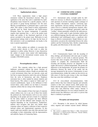 Chapter 4. Cultural Factors in Aviation 4-9
Egalitarian/task cultures
4.4.8 These organizations retain a high project
orientation without the hierarchical structure. They are
egalitarian in the sense that work is undertaken by multi-
disciplinary teams formed for a specific purpose, with no
one person or group having dominance over the team.
Mission accomplishment is predicated upon a good team
effort. This culture is often found in matrix organizations
typically used by North American and North-western
European States for project management. It generally
requires dual reporting lines — one to the project team
leader and another to the functional supervisor of the
person seconded to the project team. Motivation in such
organizational settings tends to be high, but the focus of
that motivation is task accomplishment, not loyalty to the
team or parent organization.
4.4.9 Safety auditors are unlikely to encounter this
corporate culture directly in their work in either the
regulatory or airline setting. However, it may characterize
the culture of project teams tasked with implementing
major changes to the international aviation system, for
example, CNS-FANS systems.
Person/egalitarian cultures
4.4.10 This corporate culture has a high personal
fulfilment orientation without the power structure or
authority of hierarchical cultures. People are provided with
a work environment where they can innovate, create and
feel free to express themselves and to this end are liberated
from the noise of bureaucracy and rules. Employee
motivation here is often marked by intense idealism and
brutal honesty. This culture is typical of “think tanks” or
research establishments. Again, in the fulfilment of their
normal duties, safety auditors are not likely to encounter
corporate cultures that are strong in this dimension.
4.4.11 Pure examples of these four types of corporate
culture seldom exist, nor is any one of these four models
the preferred one. Each functions well in its own context
depending on the people and task at hand. It is important
for the safety auditor to recognize that these different
cultures exist and that different audit strategies may be
required depending on the circumstances. Furthermore,
auditors must recognize that their own beliefs about
corporate culture are largely a reflection of their respective
national culture and organizational experience. In this
regard, audit team members must alter their personal style
accordingly in their relationships with the representatives
and authority figures of Contracting States.
4.5 COMMUNICATING ACROSS
CULTURAL BARRIERS6
4.5.1 International safety oversight audits by defi-
nition are exercises in effective communications across a
wide spectrum of activities including simple exchanges of
ideas, complex descriptions, analyses, convincing argu-
ment, negotiations, decision making, motivation and edu-
cation. Even in a culturally homogeneous situation, effec-
tive communication is a challenge, particularly under the
“we/they” climate potentially created by the audit process.
Conducting a safety audit in quite dissimilar cultures that
use a different language than the audit team, which itself is
multicultural (and multilingual) poses a significant chal-
lenge to effective communication. Simple failures in com-
munications can poison the relationship between the safety
auditors and the Contracting State, thereby compromising
the quality and effectiveness of the entire audit.
The process
4.5.2 Communication begins with the encoding of
ideas, feelings, and information with some type of symbol,
such as written or oral words or physical gestures. The
receiver then must recognize and correctly decode these
symbols to complete the communication. Both the
encoding and decoding processes are dependent on the
sender and receiver’s cultural backgrounds. The greater the
differences in the backgrounds, the greater the prospect for
differences between the intent of the sender and the
message interpreted by the receiver. Unfortunately, in most
miscommunications, neither the sender nor the receiver are
fully aware of what has gone wrong or why, even though
they may sense that something is not right.
4.5.3 In cross-cultural miscommunications, both
parties believe they have behaved logically and rationally
(relative to their own cultural norms). Both parties may
believe that the other party’s behaviour is bizarre. However,
rarely does such behaviour reflect malice. Instead, it
reflects cultural differences. In cross-cultural situations, one
should assume that differences exist until it is proven that
there is similarity in perception.
Perception and interpretation
4.5.4 Perception is the process by which humans
select, organize and evaluate external stimuli. Different
6. This section is adapted from Nancy J. Adler, International
Dimensions of Organizational Behaviour, Second Edition,
PWS-Kent, 1991, Chapter 3.
 