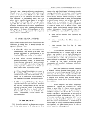 7-2 Human Factors Guidelines for Safety Audits Manual
Chapters 2, 3 and 4 in the air traffic services environment.
Although many of the examples cited earlier in this manual
are based on the performance of flight crews, they can be
applied equally to the safe and reliable performance of air
traffic controllers. A comprehensive safety audit will
address SARPs related to Human Factors in air traffic
services (Chapter 10 refers). The safety oversight auditor
responsible for air traffic services can also provide
meaningful information to States on the implementation
and operation of effective safety management programmes,
taking account of the impact of Human Factors in ATC,
including the effects of organizational and management
factors, as well as cultural factors.
7.2 ATC IN AVIATION ACCIDENTS
Several major aviation accidents serve as reminders of the
vulnerability of aviation safety to failures to respect the
importance of Human Factors.
• In 1956 a DC7 collided with a Constellation over
Grand Canyon, U.S.A., killing all on board. (This
accident precipitated the transformation of the
American ATC system to what we know today.)
• In 1976 a Trident 3 en route from Heathrow to
Istanbul collided at FL 330 with a DC-9 flying from
Split to Cologne, killing all 178 people on board.
An error committed by a controller, working under
nearly impossible conditions in the Zagreb air
traffic control centre, triggered the accident.
• In 1977, two Boeing 747s collided on the runway in
Tenerife killing 583 persons. Misunderstanding of
verbal communications between the aircraft taking-
off and ATC led to the second aircraft continuing to
taxi down the active runway in restricted visibility.
• In 1991, a Boeing 737 landing at Los Angeles
collided on the runway with a Fairchild Metroliner
that had been cleared to hold 2 200 feet from the
threshold on the same runway for an intersection
take-off. (Forgetting about an aircraft which has
been cleared to position to hold for further clear-
ance is a common error — usually corrected with-
out consequence.)
7.3 ERRORS AND ATC
7.3.1 Controllers and flight service specialists commit
errors for the same reasons as all other persons these
reasons being lack of skill, lack of information, misunder-
standing, fatigue, lack of motivation and so on. Fortunately,
most of these errors are identified and corrected before an
unsafe situation develops. Indeed, considering the number
of departures annually around the world, the frequency and
severity of serious incidents and accidents involving air
traffic services is remarkably low. The ATC system
includes several built-in defences to protect against human
or technical failures such as position reports, single
direction routes, standard aircraft cruising altitudes and
readback of instructions. Nonetheless, analyses have shown
that most ATC errors occur in the following situations:
• under light to moderate traffic conditions and
complexity;
• during a controller’s first fifteen minutes on
position; and
• when controllers have less than six years’
experience.
7.3.2 Factors under the general headings of inatten-
tion, forgetfulness or lack of vigilance appear to be con-
tributory in as much as 50 per cent of all ATS occurrences.
Unfortunately, the human is inherently ill-suited for the
monitoring function; yet the ATC system requires a high
level of reliability in monitoring. To compensate for lapses
in vigilance, the ATC system incorporates various
redundancies, such as readback of clearances and effective
first-line supervision.
7.3.3 Distraction appears to be the close companion
of lapses in vigilance. Multiple concurrent tasks such as
monitoring, communicating, preparing of flight data and
interacting with the computer are highly vulnerable to dis-
traction. Controllers may focus a disproportionate amount
of attention on a relatively minor problem, such as a
delayed response from a pilot, to the detriment of more
important tasks.
7.3.4 Because compliance with SOPs is the principal
guarantee of a coherent and coordinated ATC system,
failure to apply SOPs, for whatever reason, potentially
compromises the overall integrity of the system. Blatant or
wilful non-compliance may be rare, but for a variety of
reasons, SOPs are not always followed. In their desire to
accommodate traffic and provide the users with a high level
of service, controllers may compromise SOPs by, for
instance, reducing longitudinal separation or accepting
hand-offs outside designated areas of responsibility. In
essence, these are errors in judgement. However, systematic
non-compliance with SOPs calls into question the effective-
ness of supervision and management.
 