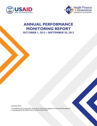 ANNUAL PERFORMANCE
MONITORING REPORT
OCTOBER 1, 2012 – SEPTEMBER 30, 2013
November 2013
This publication was produced for review by the United States Agency for International Development.
It was prepared by the Health Finance and Governance Project.
 