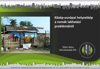 Közép-európai helyzetkép
a romák lakhatási
problémáiról
Teller Nóra
Városkutatás Kft.
 