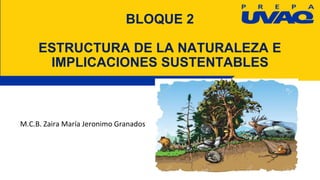 BLOQUE 2
ESTRUCTURA DE LA NATURALEZA E
IMPLICACIONES SUSTENTABLES
M.C.B. Zaira María Jeronimo Granados
 