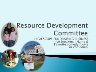 Resource Development Committee HIGH SCOPE FUNDRAISING BUSINESS Ice breakers : Name & Favorite comedy movie  or comedian	 