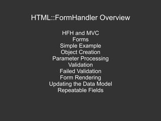 HTML::FormHandler Overview HFH and MVC Forms Simple Example Object Creation Parameter Processing Validation Failed Validation Form Rendering Updating the Data Model Repeatable Fields 