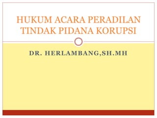 DR. HERLAMBANG,SH.MH
HUKUM ACARA PERADILAN
TINDAK PIDANA KORUPSI
 