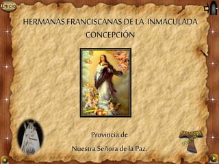 Inicio
HERMANAS FRANCISCANAS DE LA INMACULADA
CONCEPCIÓN
Provincia de
Nuestra Señora de la Paz.
 