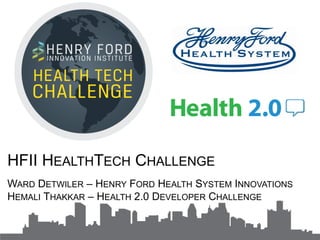 HFII HEALTHTECH CHALLENGE
WARD DETWILER – HENRY FORD HEALTH SYSTEM INNOVATIONS
HEMALI THAKKAR – HEALTH 2.0 DEVELOPER CHALLENGE

 