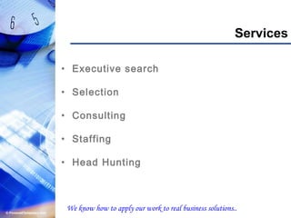 Services
• Executive search
• Selection
• Consulting
• Staffing
• Head Hunting
We know how to apply our work to real business solutions..
 