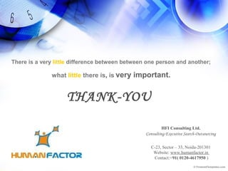 THANK-YOU
HFI Consulting Ltd.
Consulting-Executive Search-Outsourcing
C-23, Sector – 33, Noida-201301
Website: www.humanfactor.in
Contact:+91( 0120-4617950 )
There is a very little difference between between one person and another;
what little there is, is very important.
 