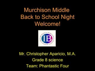 Murchison Middle  Back to School Night Welcome! Mr. Christopher Aparicio, M.A. Grade 8 science Team: Phantastic Four 