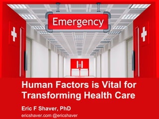 1
Human Factors is Vital for
Transforming Health Care
Eric F Shaver, PhD
ericshaver.com @ericshaver
 