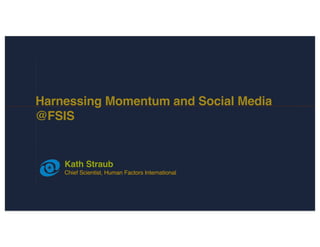 Harnessing Momentum and Social Media
@FSIS


    Kath Straub
    Chief Scientist, Human Factors International
 