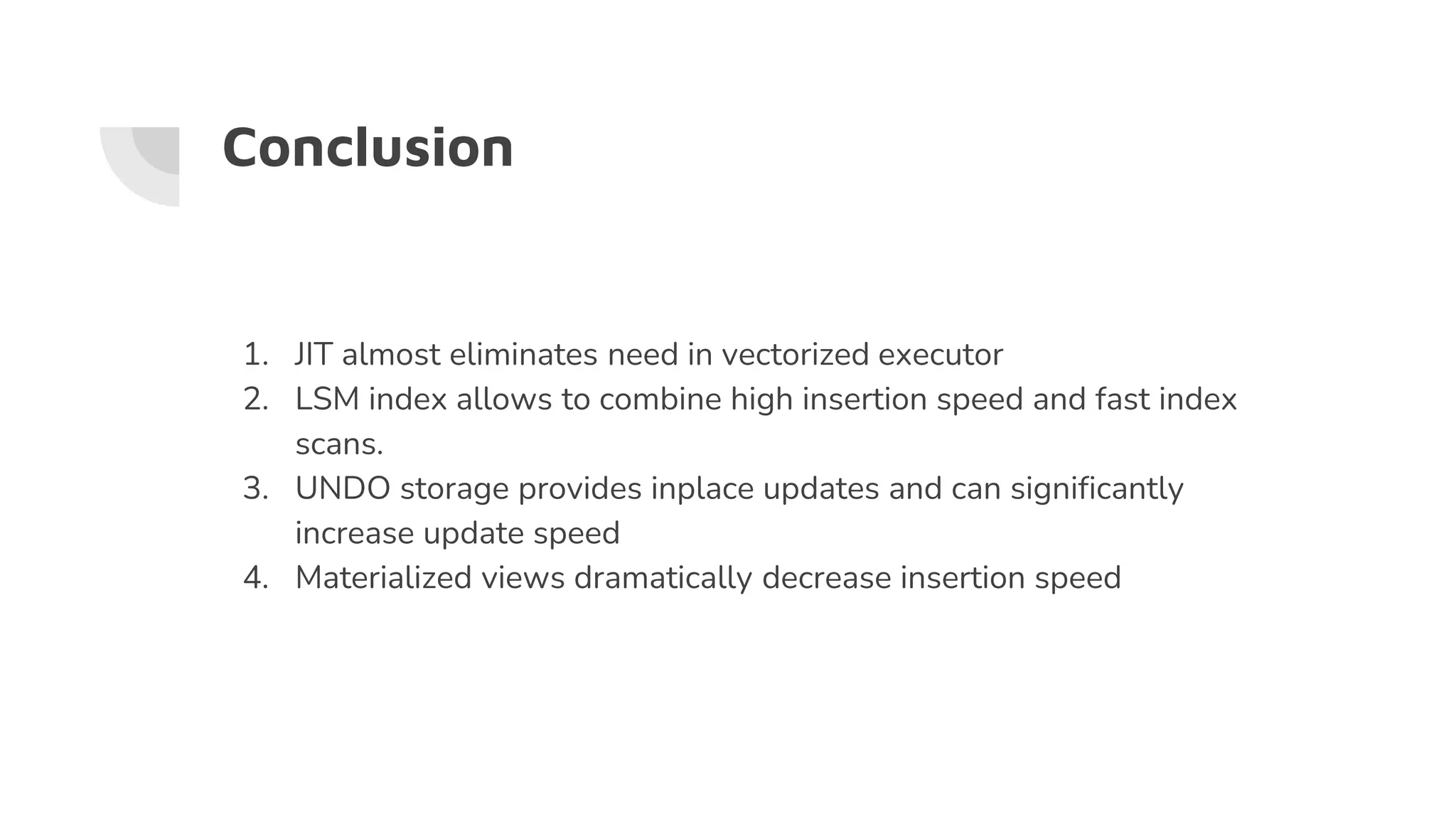 Conclusion
1. JIT almost eliminates need in vectorized executor
2. LSM index allows to combine high insertion speed and fast index
scans.
3. UNDO storage provides inplace updates and can significantly
increase update speed
4. Materialized views dramatically decrease insertion speed
 
