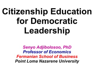 Citizenship Education for Democratic Leadership   Senyo Adjibolosoo, PhD Professor of Economics Fermanian School of Business Point Loma Nazarene University 