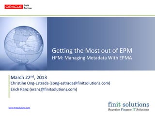 Getting the Most out of EPM
                         HFM: Managing Metadata With EPMA


  March 22nd, 2013
  Christine Ong-Estrada (cong-estrada@finitsolutions.com)
  Erich Ranz (eranz@finitsolutions.com)



www.finitsolutions.com
 