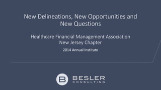 New Delineations, New Opportunities and 
New Questions 
Healthcare Financial Management Association 
New Jersey Chapter 
2014 Annual Institute 
 