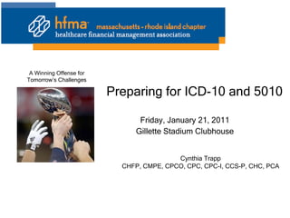 Preparing for ICD-10 and 5010 Friday, January 21, 2011 Gillette Stadium Clubhouse Cynthia Trapp CHFP, CMPE, CPCO, CPC, CPC-I, CCS-P, CHC, PCA 