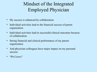 Mindset of the Integrated
Employed Physician
• My success is enhanced by collaboration
• Individual activities lead to the...