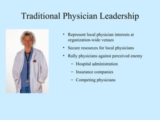 Traditional Physician Leadership
• Represent local physician interests at
organization-wide venues
• Secure resources for ...