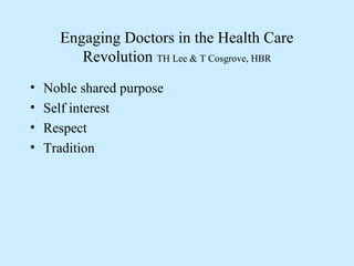 Engaging Doctors in the Health Care
Revolution TH Lee & T Cosgrove, HBR
• Noble shared purpose
• Self interest
• Respect
•...