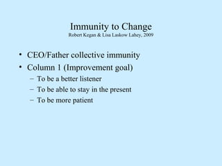Immunity to Change
Robert Kegan & Lisa Laskow Lahey, 2009
• CEO/Father collective immunity
• Column 1 (Improvement goal)
–...